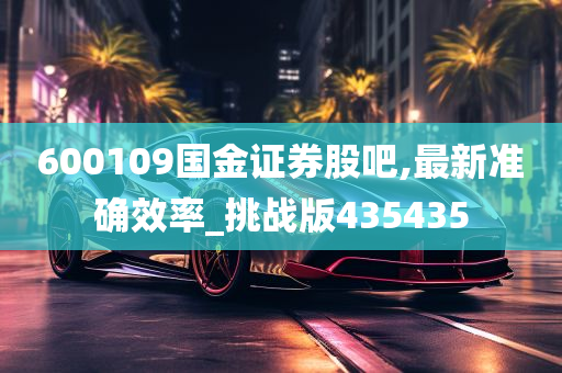 600109国金证券股吧,最新准确效率_挑战版435435