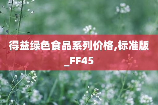 得益绿色食品系列价格,标准版_FF45