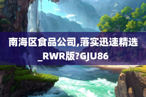 南海区食品公司,落实迅速精选_RWR版?GJU86