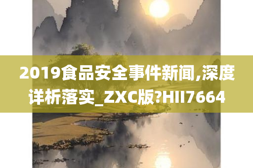 2019食品安全事件新闻,深度详析落实_ZXC版?HII7664