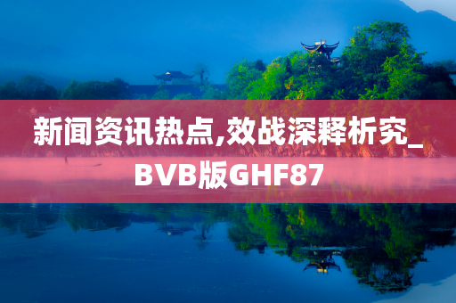 新闻资讯热点,效战深释析究_BVB版GHF87