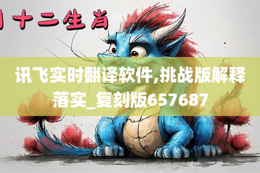 讯飞实时翻译软件,挑战版解释落实_复刻版657687