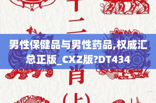 男性保健品与男性药品,权威汇总正版_CXZ版?DT434