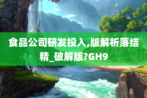 食品公司研发投入,版解析落结精_破解版?GH9