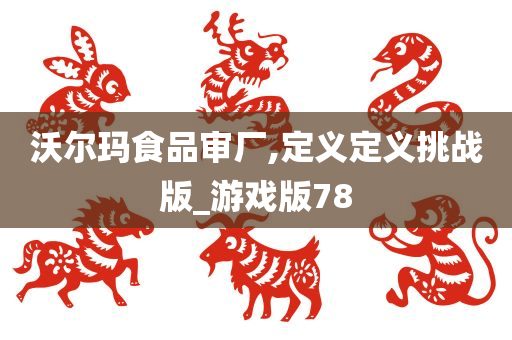 沃尔玛食品审厂,定义定义挑战版_游戏版78