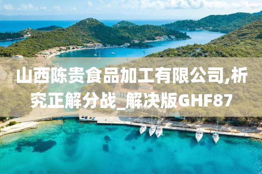 山西陈贵食品加工有限公司,析究正解分战_解决版GHF87