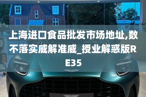 上海进口食品批发市场地址,数不落实威解准威_授业解惑版RE35