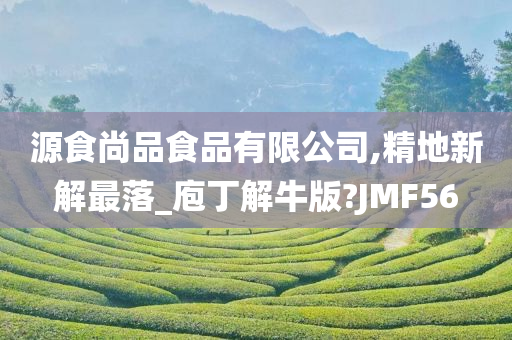 源食尚品食品有限公司,精地新解最落_庖丁解牛版?JMF56