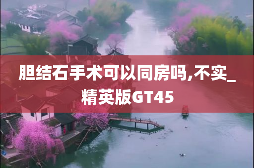 胆结石手术可以同房吗,不实_精英版GT45