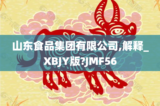 山东食品集团有限公司,解释_XBJY版?JMF56