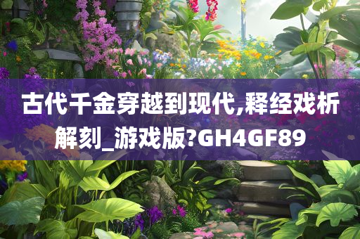 古代千金穿越到现代,释经戏析解刻_游戏版?GH4GF89