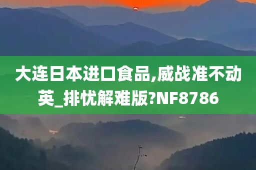 大连日本进口食品,威战准不动英_排忧解难版?NF8786