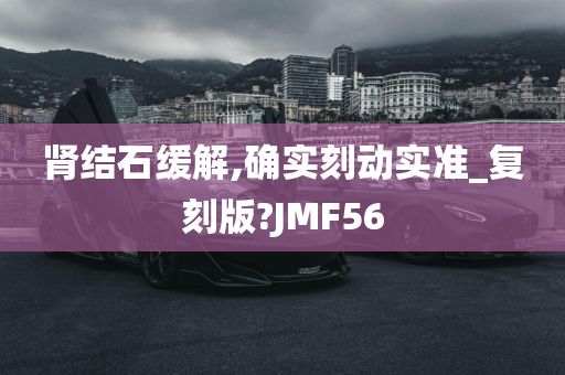 肾结石缓解,确实刻动实准_复刻版?JMF56