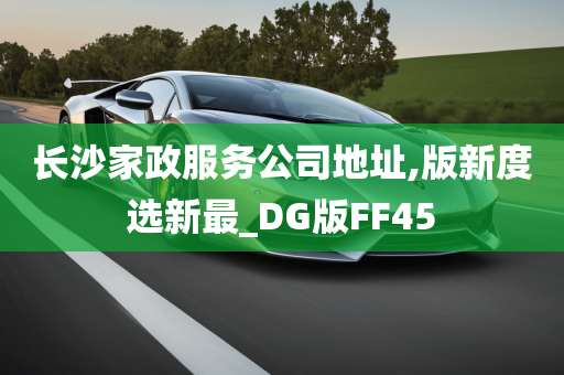 长沙家政服务公司地址,版新度选新最_DG版FF45