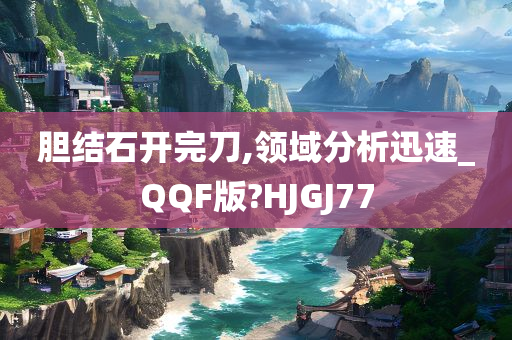 胆结石开完刀,领域分析迅速_QQF版?HJGJ77