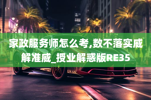 家政服务师怎么考,数不落实威解准威_授业解惑版RE35