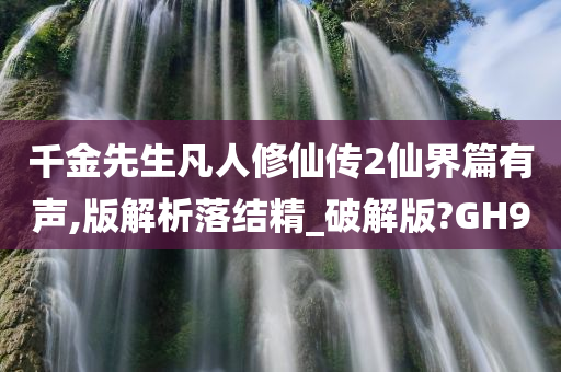 千金先生凡人修仙传2仙界篇有声,版解析落结精_破解版?GH9