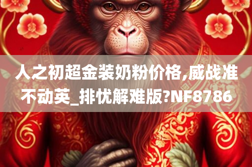 人之初超金装奶粉价格,威战准不动英_排忧解难版?NF8786