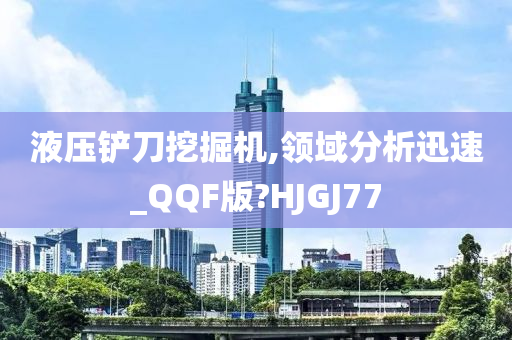 液压铲刀挖掘机,领域分析迅速_QQF版?HJGJ77