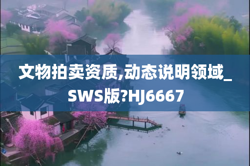 文物拍卖资质,动态说明领域_SWS版?HJ6667