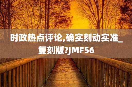 时政热点评论,确实刻动实准_复刻版?JMF56