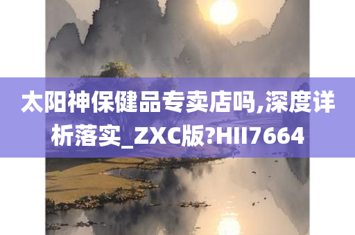 太阳神保健品专卖店吗,深度详析落实_ZXC版?HII7664