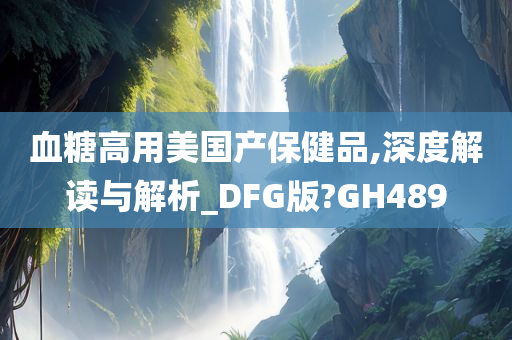 血糖高用美国产保健品,深度解读与解析_DFG版?GH489