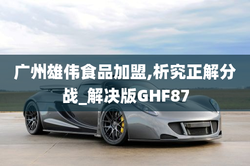 广州雄伟食品加盟,析究正解分战_解决版GHF87