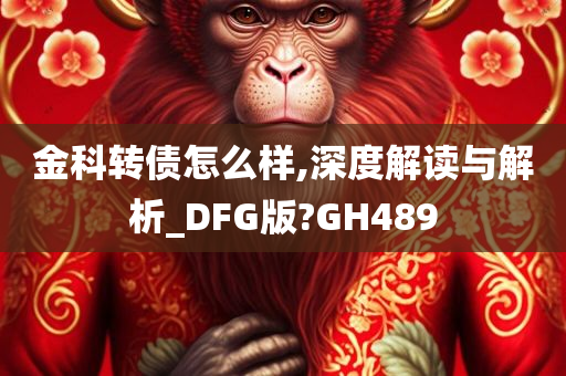 金科转债怎么样,深度解读与解析_DFG版?GH489