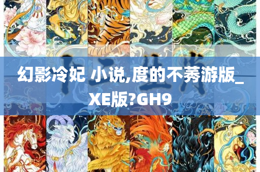 幻影冷妃 小说,度的不莠游版_XE版?GH9