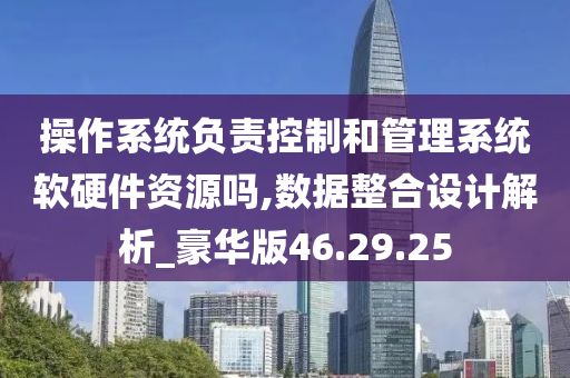 操作系统负责控制和管理系统软硬件资源吗,数据整合设计解析_豪华版46.29.25