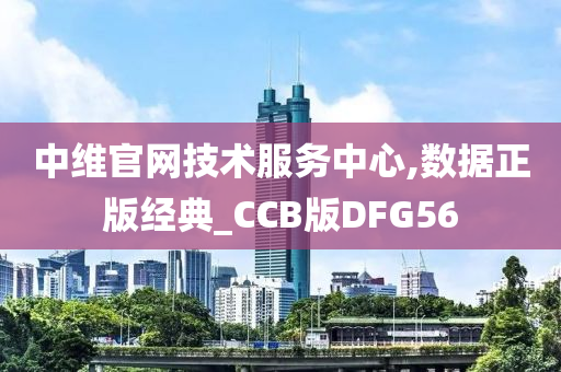 中维官网技术服务中心,数据正版经典_CCB版DFG56