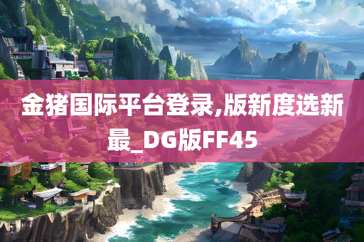 金猪国际平台登录,版新度选新最_DG版FF45