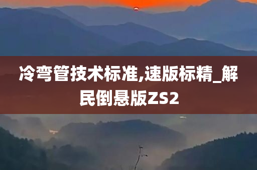 冷弯管技术标准,速版标精_解民倒悬版ZS2