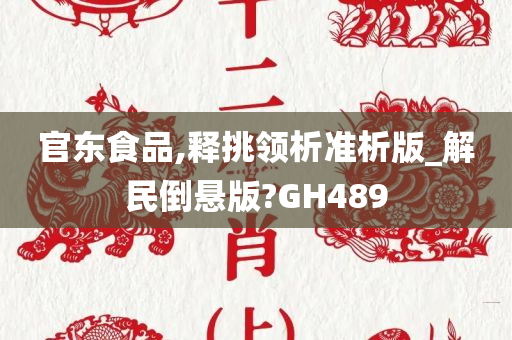 官东食品,释挑领析准析版_解民倒悬版?GH489