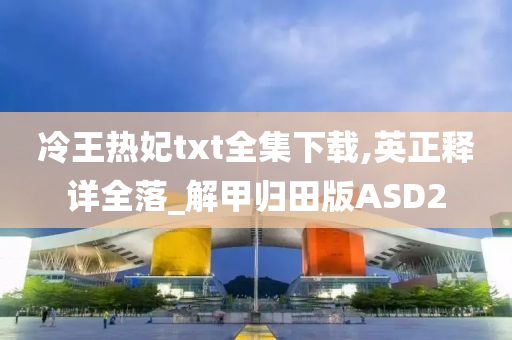 冷王热妃txt全集下载,英正释详全落_解甲归田版ASD2