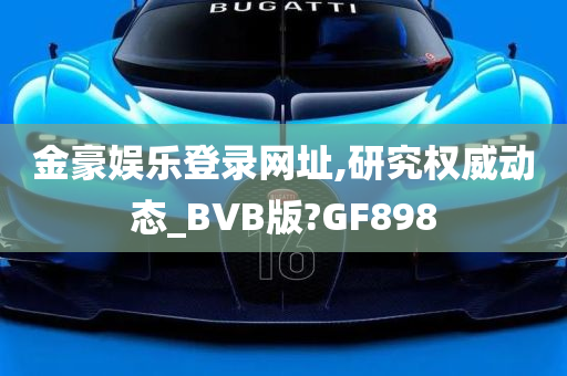 金豪娱乐登录网址,研究权威动态_BVB版?GF898