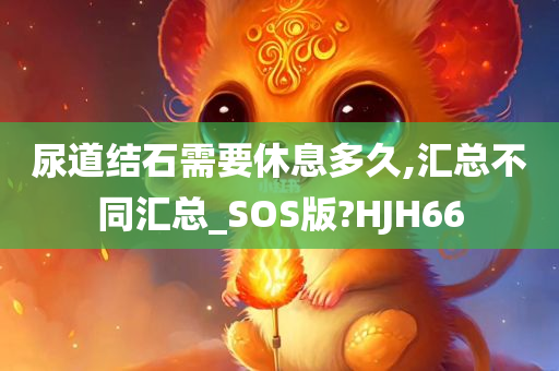 尿道结石需要休息多久,汇总不同汇总_SOS版?HJH66