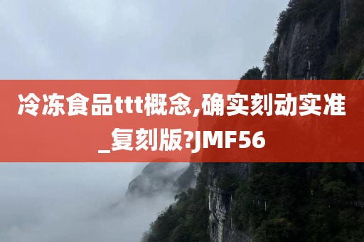 冷冻食品ttt概念,确实刻动实准_复刻版?JMF56