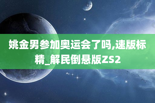 姚金男参加奥运会了吗,速版标精_解民倒悬版ZS2