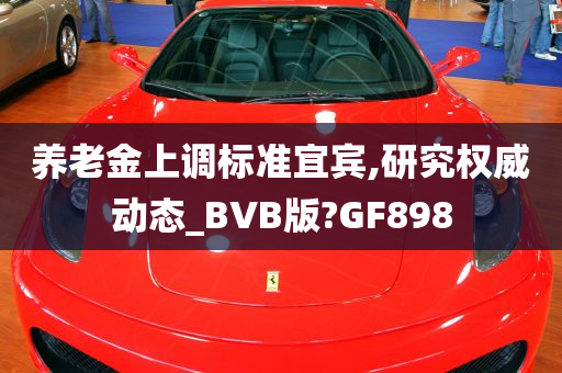 养老金上调标准宜宾,研究权威动态_BVB版?GF898