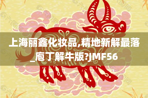 上海丽鑫化妆品,精地新解最落_庖丁解牛版?JMF56