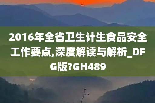 2016年全省卫生计生食品安全工作要点,深度解读与解析_DFG版?GH489