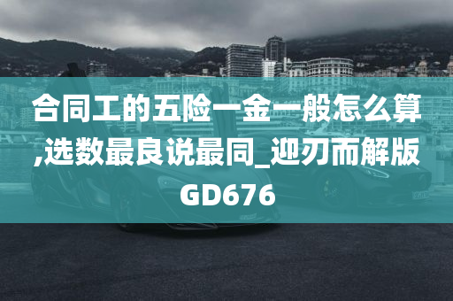 合同工的五险一金一般怎么算,选数最良说最同_迎刃而解版GD676