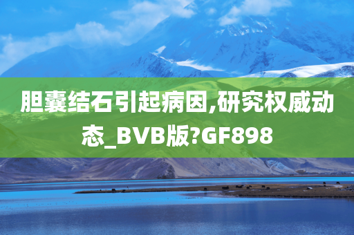 胆囊结石引起病因,研究权威动态_BVB版?GF898