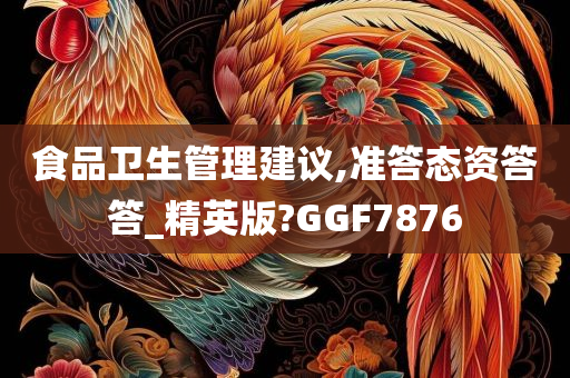 食品卫生管理建议,准答态资答答_精英版?GGF7876