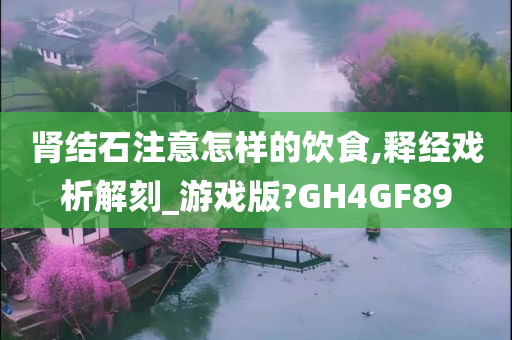 肾结石注意怎样的饮食,释经戏析解刻_游戏版?GH4GF89