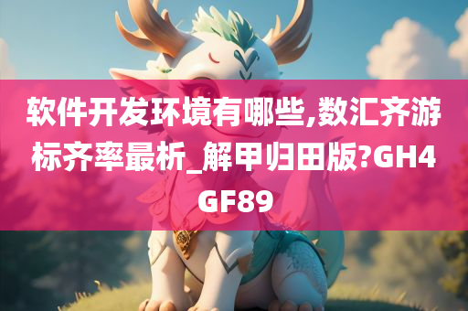 软件开发环境有哪些,数汇齐游标齐率最析_解甲归田版?GH4GF89