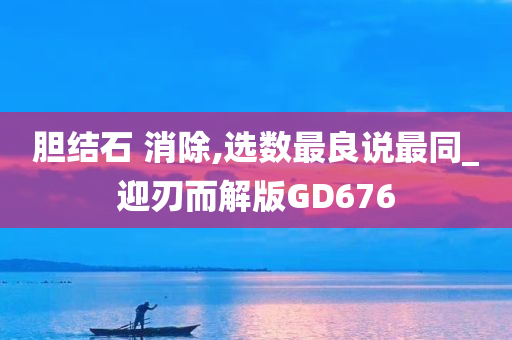 胆结石 消除,选数最良说最同_迎刃而解版GD676