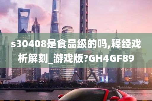 s30408是食品级的吗,释经戏析解刻_游戏版?GH4GF89